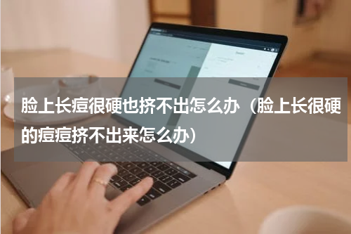 脸上长痘很硬也挤不出怎么办（脸上长很硬的痘痘挤不出来怎么办）