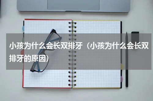 小孩为什么会长双排牙（小孩为什么会长双排牙的原因）