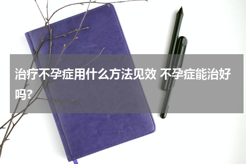 治疗不孕症用什么方法见效 不孕症能治好吗?