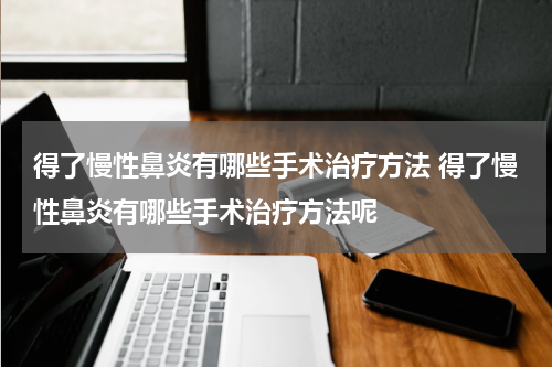 得了慢性鼻炎有哪些手术治疗方法 得了慢性鼻炎有哪些手术治疗方法呢