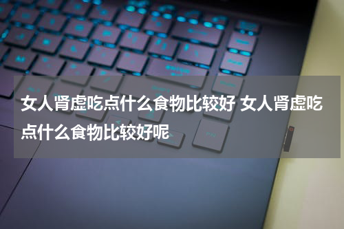 女人肾虚吃点什么食物比较好 女人肾虚吃点什么食物比较好呢
