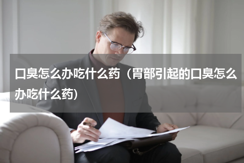 口臭怎么办吃什么药（胃部引起的口臭怎么办吃什么药）
