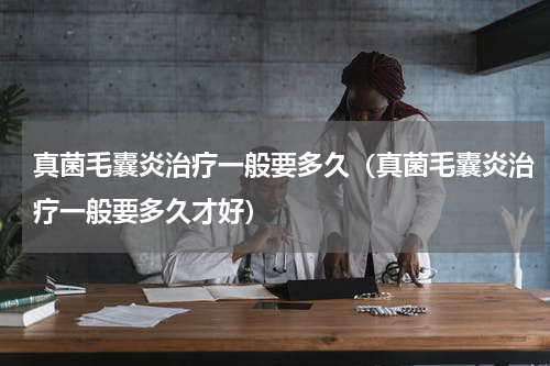 真菌毛囊炎治疗一般要多久（真菌毛囊炎治疗一般要多久才好）