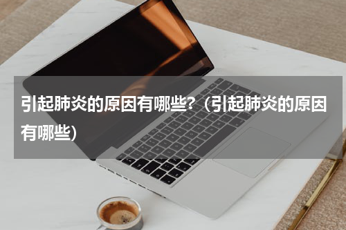 引起肺炎的原因有哪些?（引起肺炎的原因有哪些）