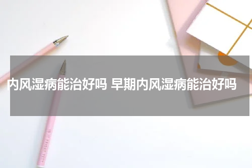 内风湿病能治好吗 早期内风湿病能治好吗
