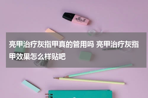 亮甲治疗灰指甲真的管用吗 亮甲治疗灰指甲效果怎么样贴吧