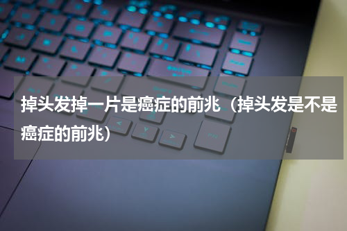 掉头发掉一片是癌症的前兆（掉头发是不是癌症的前兆）