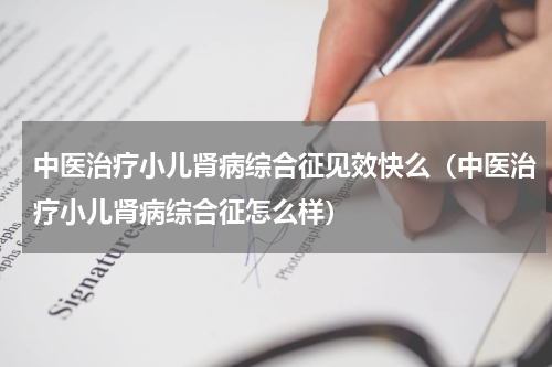 中医治疗小儿肾病综合征见效快么（中医治疗小儿肾病综合征怎么样）
