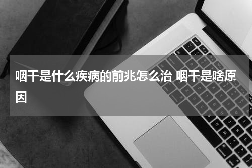 咽干是什么疾病的前兆怎么治 咽干是啥原因