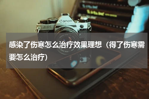 感染了伤寒怎么治疗效果理想（得了伤寒需要怎么治疗）