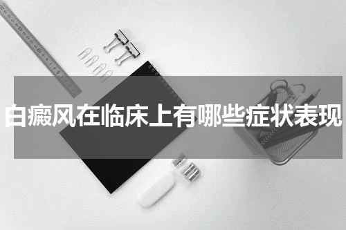 白癜风在临床上有哪些症状表现