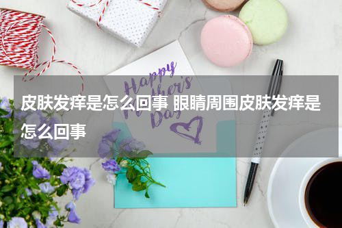皮肤发痒是怎么回事 眼睛周围皮肤发痒是怎么回事