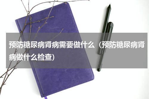 预防糖尿病肾病需要做什么（预防糖尿病肾病做什么检查）