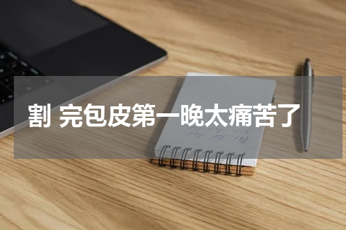 割 完包皮第一晚太痛苦了