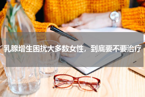 乳腺增生困扰大多数女性，到底要不要治疗