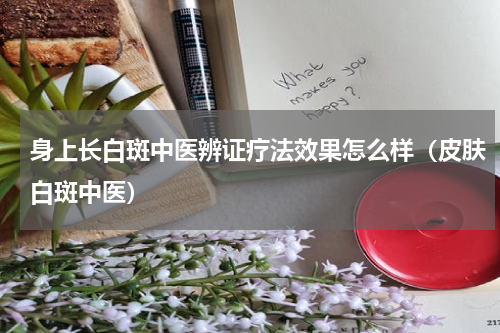 身上长白斑中医辨证疗法效果怎么样（皮肤白斑中医）