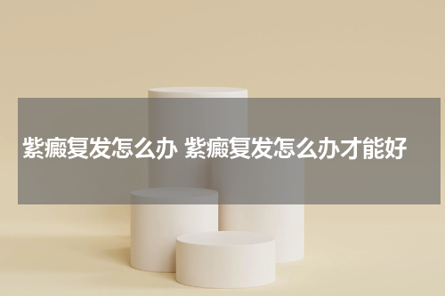 紫癜复发怎么办 紫癜复发怎么办才能好