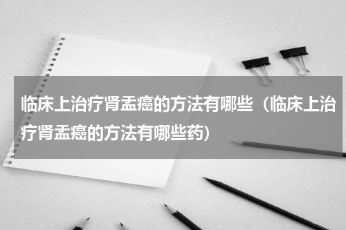 临床上治疗肾盂癌的方法有哪些（临床上治疗肾盂癌的方法有哪些药）