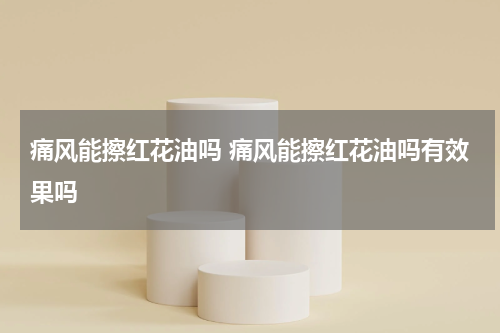 痛风能擦红花油吗 痛风能擦红花油吗有效果吗