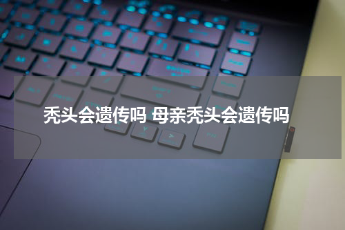 秃头会遗传吗 母亲秃头会遗传吗