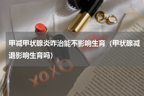 甲减甲状腺炎咋治能不影响生育（甲状腺减退影响生育吗）