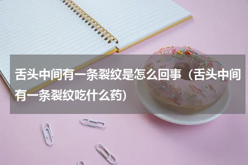 舌头中间有一条裂纹是怎么回事（舌头中间有一条裂纹吃什么药）