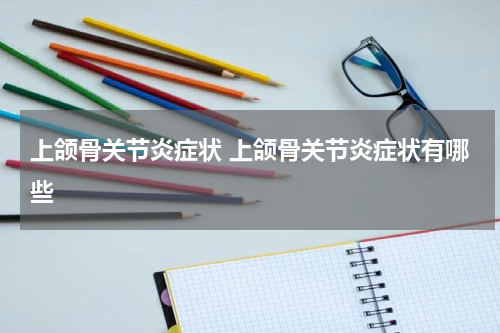 上颌骨关节炎症状 上颌骨关节炎症状有哪些