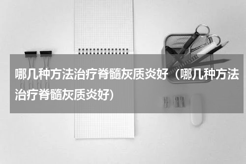 哪几种方法治疗脊髓灰质炎好（哪几种方法治疗脊髓灰质炎好）