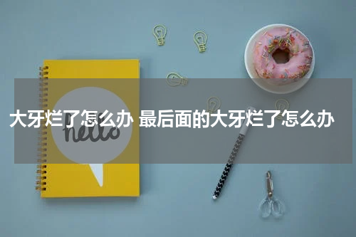 大牙烂了怎么办 最后面的大牙烂了怎么办