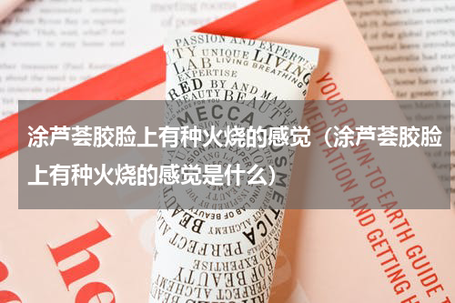 涂芦荟胶脸上有种火烧的感觉（涂芦荟胶脸上有种火烧的感觉是什么）