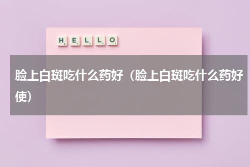 脸上白斑吃什么药好（脸上白斑吃什么药好使）
