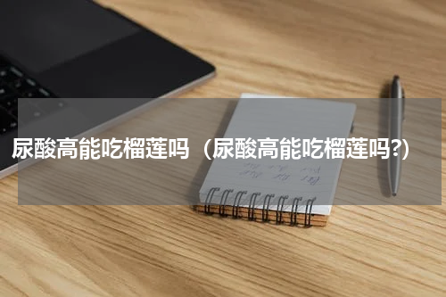 尿酸高能吃榴莲吗（尿酸高能吃榴莲吗?）