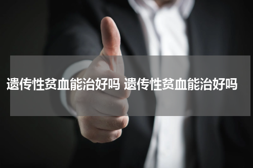 遗传性贫血能治好吗 遗传性贫血能治好吗