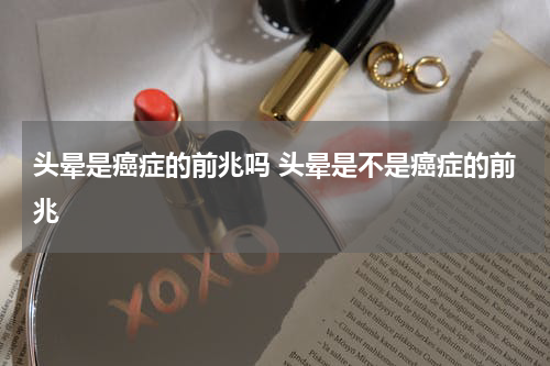 头晕是癌症的前兆吗 头晕是不是癌症的前兆