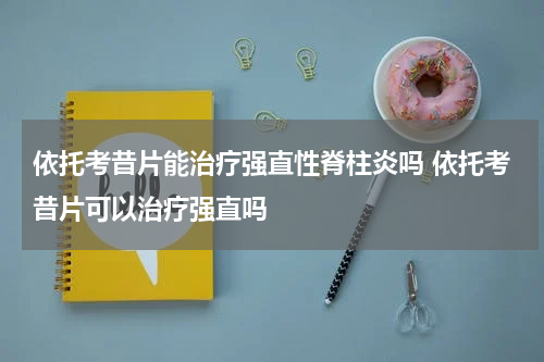 依托考昔片能治疗强直性脊柱炎吗 依托考昔片可以治疗强直吗