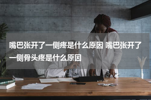 嘴巴张开了一侧疼是什么原因 嘴巴张开了一侧骨头疼是什么原因