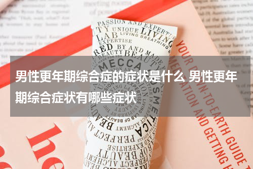男性更年期综合症的症状是什么 男性更年期综合症状有哪些症状