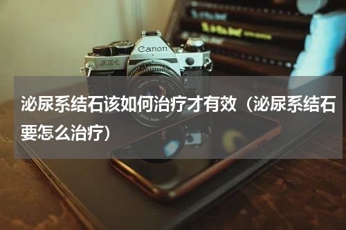 泌尿系结石该如何治疗才有效（泌尿系结石要怎么治疗）