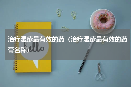 治疗湿疹最有效的药（治疗湿疹最有效的药膏名称）
