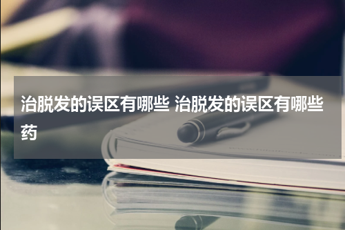 治脱发的误区有哪些 治脱发的误区有哪些药