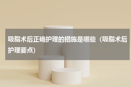 吸脂术后正确护理的措施是哪些（吸脂术后护理要点）