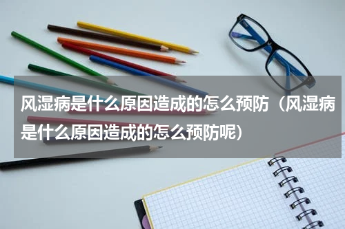 风湿病是什么原因造成的怎么预防（风湿病是什么原因造成的怎么预防呢）