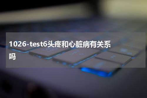 1026-test6头疼和心脏病有关系吗
