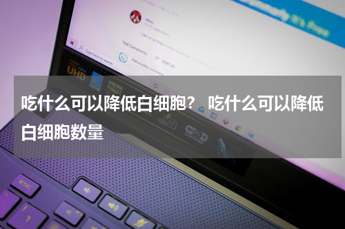 吃什么可以降低白细胞？ 吃什么可以降低白细胞数量