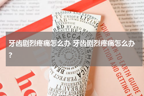 牙齿剧烈疼痛怎么办 牙齿剧烈疼痛怎么办?