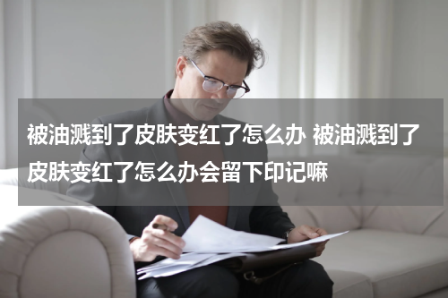 被油溅到了皮肤变红了怎么办 被油溅到了皮肤变红了怎么办会留下印记嘛
