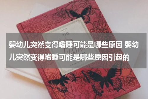 婴幼儿突然变得嗜睡可能是哪些原因 婴幼儿突然变得嗜睡可能是哪些原因引起的