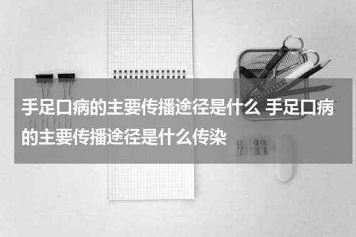 手足口病的主要传播途径是什么 手足口病的主要传播途径是什么传染