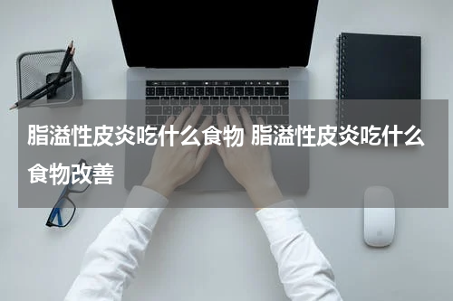 脂溢性皮炎吃什么食物 脂溢性皮炎吃什么食物改善