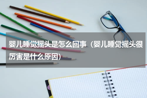 婴儿睡觉摇头是怎么回事（婴儿睡觉摇头很厉害是什么原因）